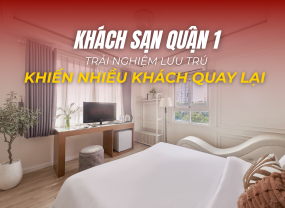 KHÁCH SẠN QUẬN 1 – TRẢI NGHIỆM LƯU TRÚ KHIẾN NHIỀU DU KHÁCH QUAY LẠI 