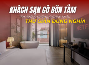 KHÁCH SẠN CÓ BỒN TẮM – TẬN HƯỞNG NHỮNG KHOẢNH KHẮC THƯ GIÃN ĐÚNG NGHĨA
