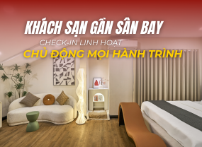 CHECK-IN LINH HOẠT TẠI KHÁCH SẠN GẦN SÂN BAY – CHỦ ĐỘNG CHO MỌI LỊCH TRÌNH 