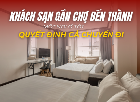 KHÁCH SẠN GẦN CHỢ BẾN THÀNH – MỘT NƠI Ở TỐT SẼ QUYẾT ĐỊNH CẢ CHUYẾN ĐI